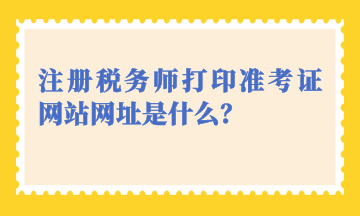 注冊(cè)稅務(wù)師打印準(zhǔn)考證網(wǎng)站網(wǎng)址是什么？