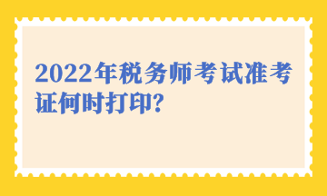 2022年稅務(wù)師考試準考證何時打??？