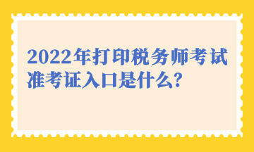 2022年打印稅務師考試準考證入口是什么？