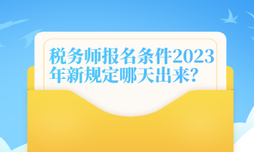 稅務(wù)師報名條件2023年新規(guī)定哪天出來？