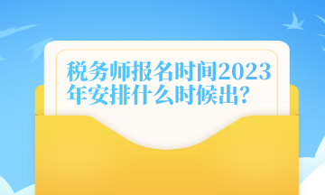 稅務(wù)師報(bào)名時(shí)間2023年安排什么時(shí)候出？