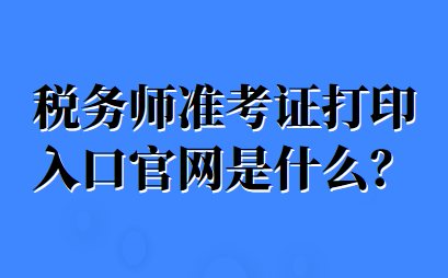 稅務(wù)師準(zhǔn)考證打印入口官網(wǎng)是什么？