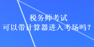 稅務(wù)師考試可以帶計(jì)算器進(jìn)入考場嗎？