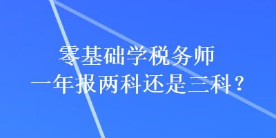 零基礎(chǔ)學稅務(wù)師一年報兩科還是三科？