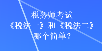 稅務(wù)師考試《稅法一》和《稅法二》哪個(gè)簡(jiǎn)單？