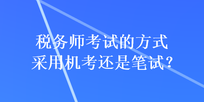 稅務師考試的方式采用機考還是筆試？