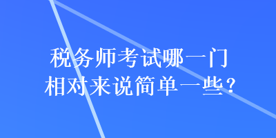 稅務(wù)師考試哪一門相對(duì)來(lái)說(shuō)簡(jiǎn)單一些？