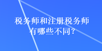 稅務(wù)師和注冊(cè)稅務(wù)師有哪些不同？