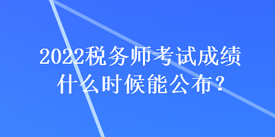 2022稅務(wù)師考試成績什么時(shí)候能公布？