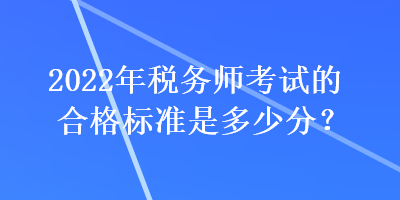 2022年稅務(wù)師考試的合格標(biāo)準(zhǔn)是多少分？