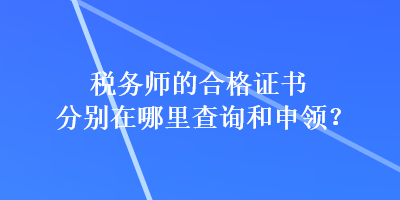 稅務(wù)師的合格證書分別在哪里查詢和申領(lǐng)？