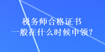 稅務(wù)師合格證書一般在什么時(shí)候申領(lǐng)？