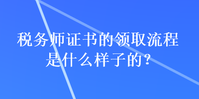 稅務(wù)師證書的領(lǐng)取流程是什么樣子的？