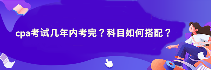 cpa考試幾年內(nèi)考完？科目如何搭配？