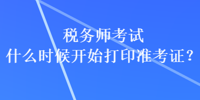 稅務(wù)師考試什么時候開始打印準(zhǔn)考證？