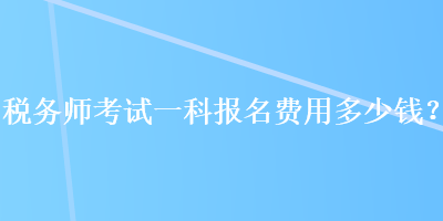 稅務(wù)師考試一科報(bào)名費(fèi)用多少錢？