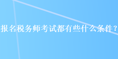 報(bào)名稅務(wù)師考試都有些什么條件？