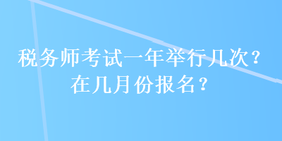 稅務(wù)師考試一年舉行幾次？在幾月份報名？