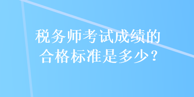 稅務(wù)師考試成績的合格標準是多少？