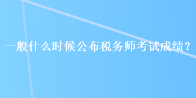 一般什么時(shí)候公布稅務(wù)師考試成績？