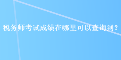 稅務(wù)師考試成績在哪里可以查詢到？