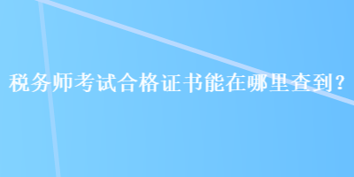 稅務(wù)師考試合格證書能在哪里查到？