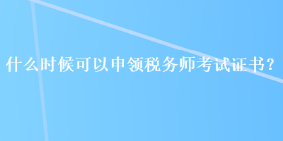 什么時(shí)候可以申領(lǐng)稅務(wù)師考試證書(shū)？