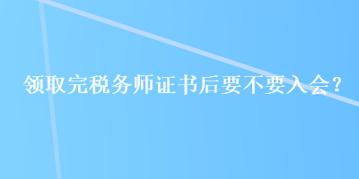 領(lǐng)取完稅務(wù)師證書后要不要入會(huì)？