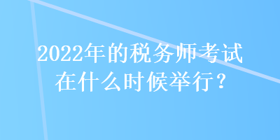 2022年的稅務師考試在什么時候舉行？