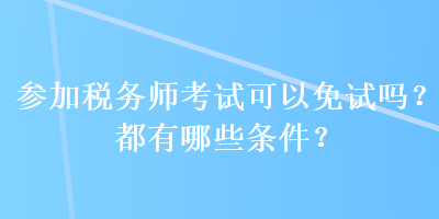 參加稅務(wù)師考試可以免試嗎？都有哪些條件？