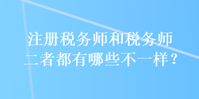 注冊稅務(wù)師和稅務(wù)師二者都有哪些不一樣？