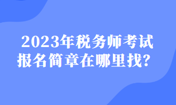 2023年稅務(wù)師考試報(bào)名簡(jiǎn)章在哪里找？