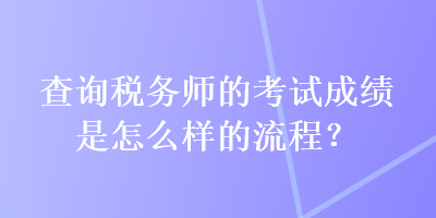 查詢稅務(wù)師的考試成績(jī)是怎么樣的流程？