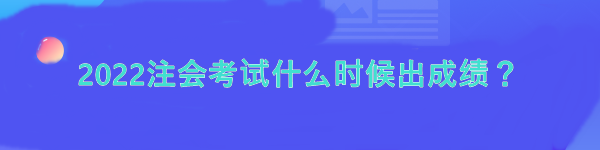 2022注會(huì)考試什么時(shí)候出成績(jī)？