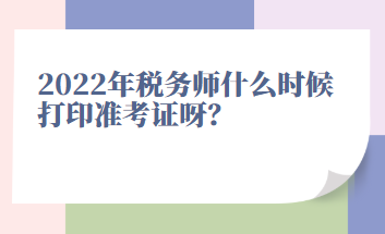 2022年稅務(wù)師什么時候打印準(zhǔn)考證呀？