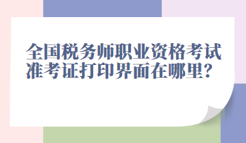 全國稅務(wù)師職業(yè)資格考試準(zhǔn)考證打印界面在哪里？