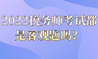 2022稅務(wù)師考試都是客觀題嗎？