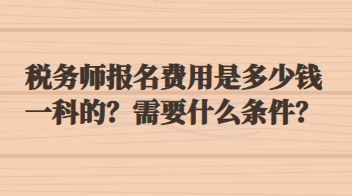 稅務(wù)師報(bào)名費(fèi)用是多少錢一科的？需要什么條件？