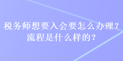 稅務(wù)師想要入會(huì)要怎么辦理？流程是什么樣的？