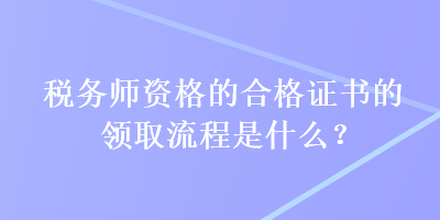 稅務(wù)師資格的合格證書的領(lǐng)取流程是什么？