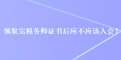 領(lǐng)取完稅務(wù)師證書后應(yīng)不應(yīng)該入會？