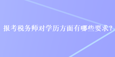 報(bào)考稅務(wù)師對(duì)學(xué)歷方面有哪些要求？