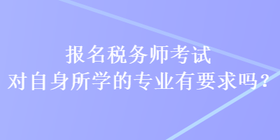 報(bào)名稅務(wù)師考試對(duì)自身所學(xué)的專業(yè)有要求嗎？