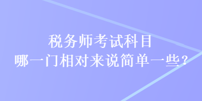 稅務(wù)師考試科目哪一門相對來說簡單一些？