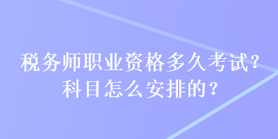 稅務(wù)師職業(yè)資格多久考試？科目怎么安排的？