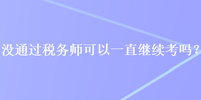 沒通過稅務(wù)師可以一直繼續(xù)考嗎？