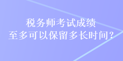 稅務(wù)師考試成績至多可以保留多長時(shí)間？