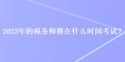 2022年的稅務(wù)師將在什么時間考試？