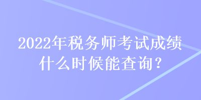 2022年稅務(wù)師考試成績什么時候能查詢？