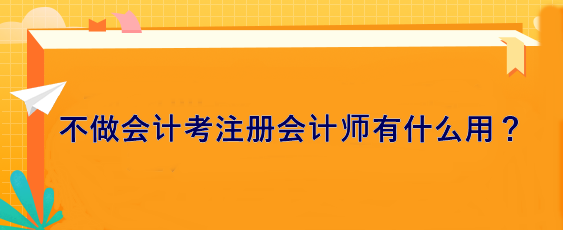 不做會(huì)計(jì) 考注冊(cè)會(huì)計(jì)師有什么用？